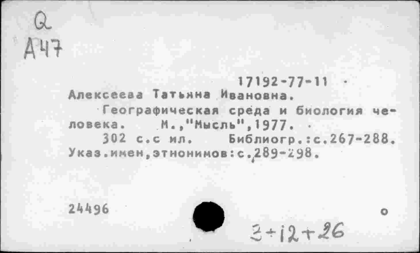 ﻿а А 41
17192-77-1« • Алексеева Татьяна Ивановна.
Географическая среда и биология человека. М.»“Мысль",1977.
302 с.с ил.	Библиогр.:с.2б7~288.
У каз . имен, эт нонимов: с .^289” 298.
24496
о